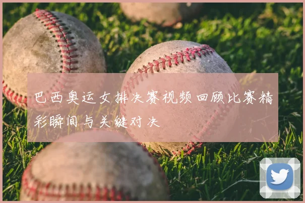巴西奥运女排决赛视频回顾比赛精彩瞬间与关键对决