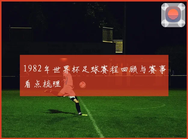 1982年世界杯足球赛程回顾与赛事看点梳理