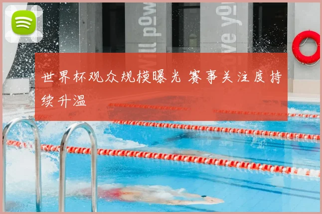 世界杯观众规模曝光 赛事关注度持续升温