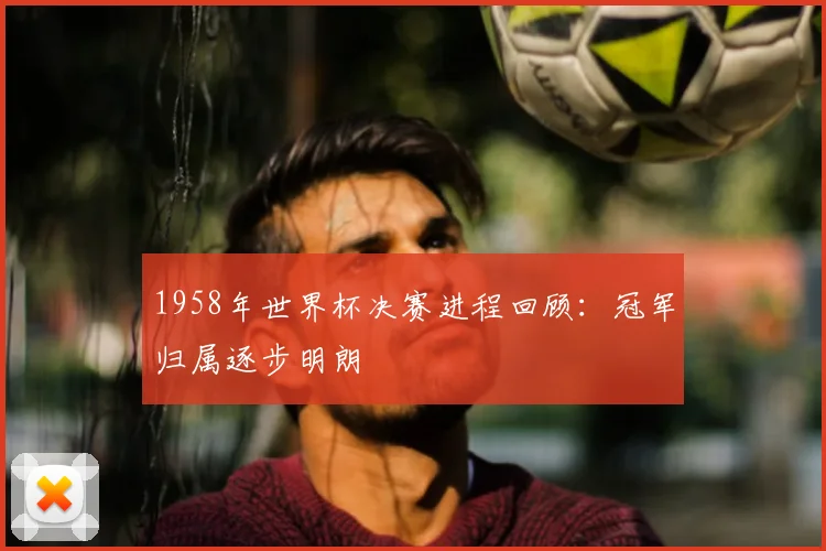 1958年世界杯决赛进程回顾：冠军归属逐步明朗