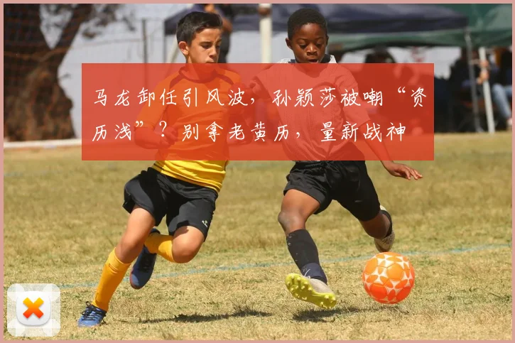 马龙卸任引风波,孙颖莎被嘲“资历浅”?别拿老黄历,量新战神
