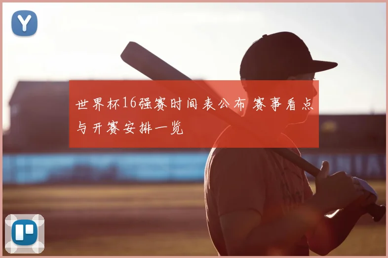 世界杯16强赛时间表公布 赛事看点与开赛安排一览