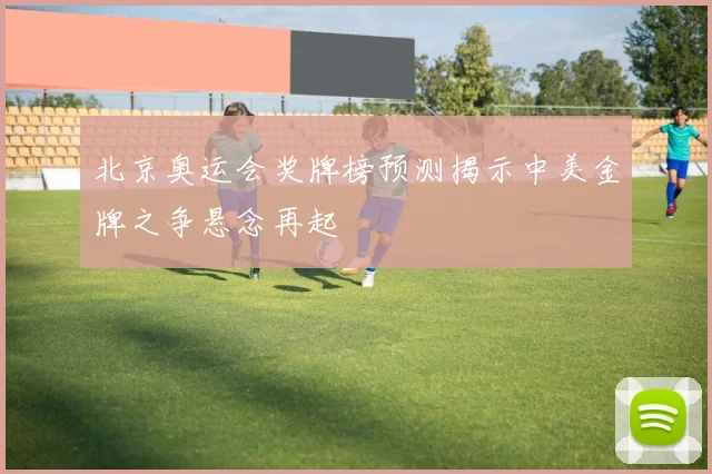 北京奥运会奖牌榜预测揭示中美金牌之争悬念再起