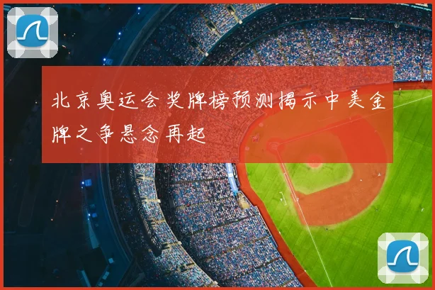 北京奥运会奖牌榜预测揭示中美金牌之争悬念再起