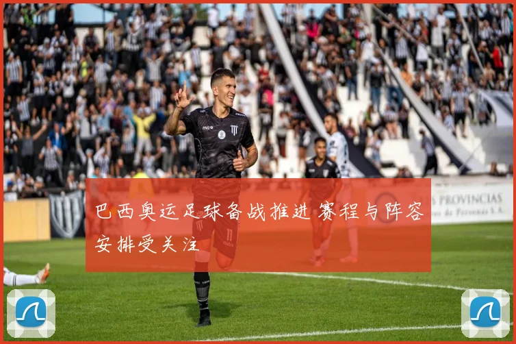 巴西奥运足球备战推进 赛程与阵容安排受关注