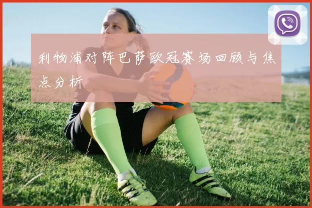 利物浦对阵巴萨欧冠赛场回顾与焦点分析