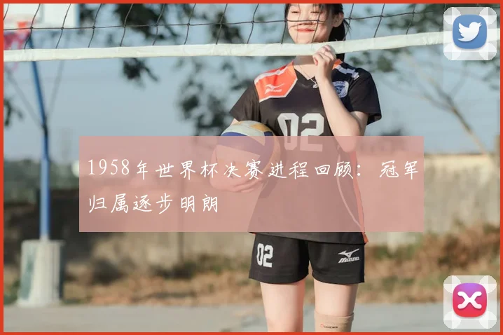 1958年世界杯决赛进程回顾:冠军归属逐步明朗