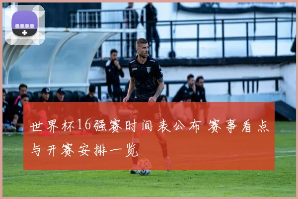 世界杯16强赛时间表公布 赛事看点与开赛安排一览
