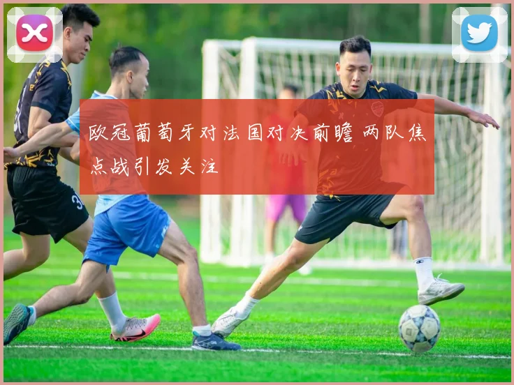 欧冠葡萄牙对法国对决前瞻 两队焦点战引发关注