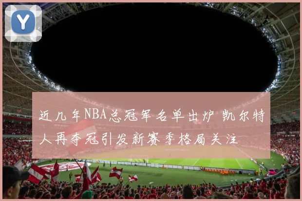 近几年NBA总冠军名单出炉 凯尔特人再夺冠引发新赛季格局关注