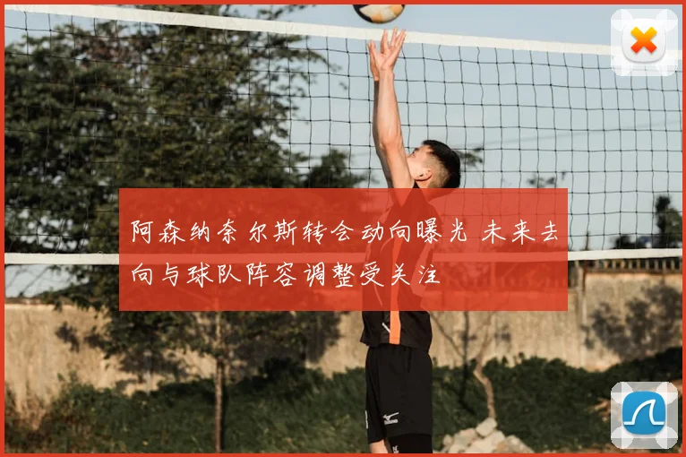 阿森纳奈尔斯转会动向曝光 未来去向与球队阵容调整受关注