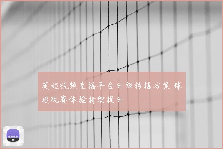英超视频直播平台升级转播方案 球迷观赛体验持续提升