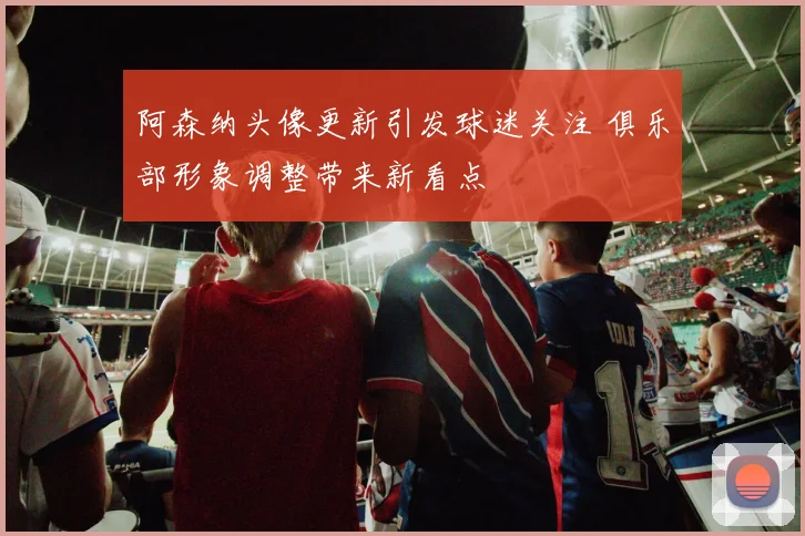 阿森纳头像更新引发球迷关注 俱乐部形象调整带来新看点