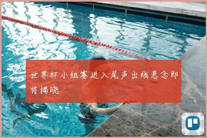 世界杯小组赛进入尾声出线悬念即将揭晓