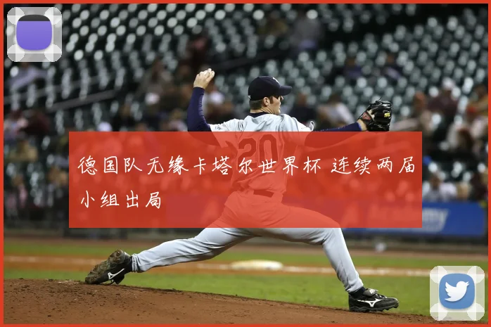 德国队无缘卡塔尔世界杯 连续两届小组出局