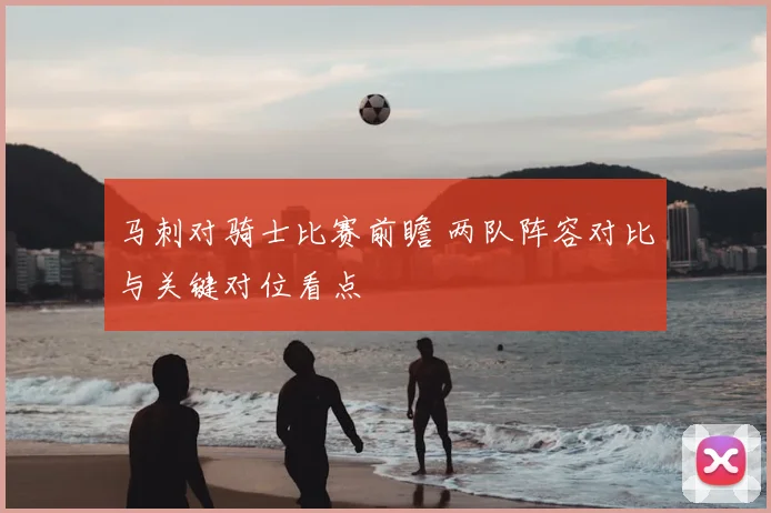 马刺对骑士比赛前瞻 两队阵容对比与关键对位看点