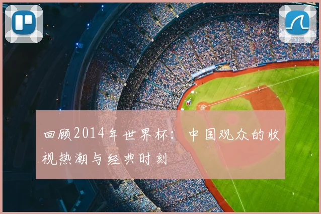 回顾2014年世界杯:中国观众的收视热潮与经典时刻