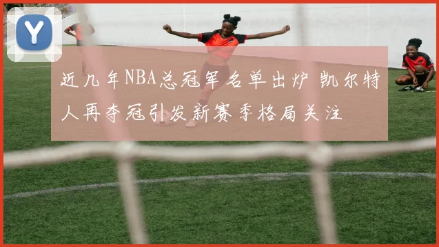近几年NBA总冠军名单出炉 凯尔特人再夺冠引发新赛季格局关注