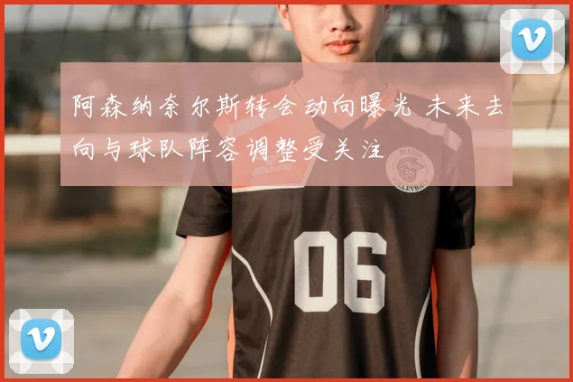 阿森纳奈尔斯转会动向曝光 未来去向与球队阵容调整受关注