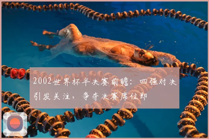 2002世界杯半决赛前瞻:四强对决引发关注,争夺决赛席位即
