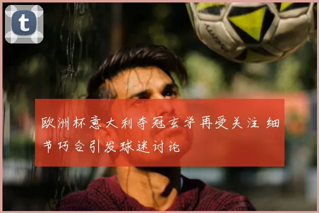 欧洲杯意大利夺冠玄学再受关注 细节巧合引发球迷讨论