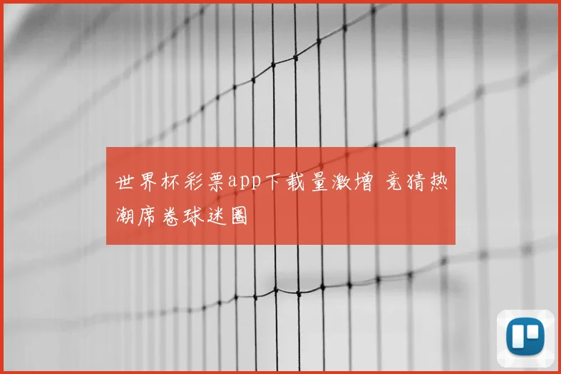 世界杯彩票app下载量激增 竞猜热潮席卷球迷圈