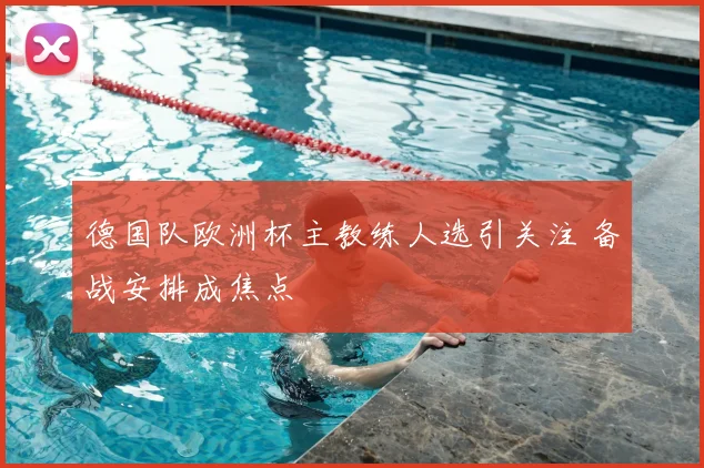 德国队欧洲杯主教练人选引关注 备战安排成焦点