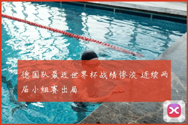 德国队最近世界杯战绩惨淡 连续两届小组赛出局