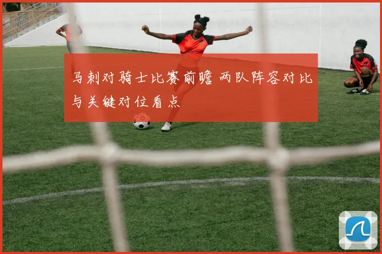 马刺对骑士比赛前瞻 两队阵容对比与关键对位看点