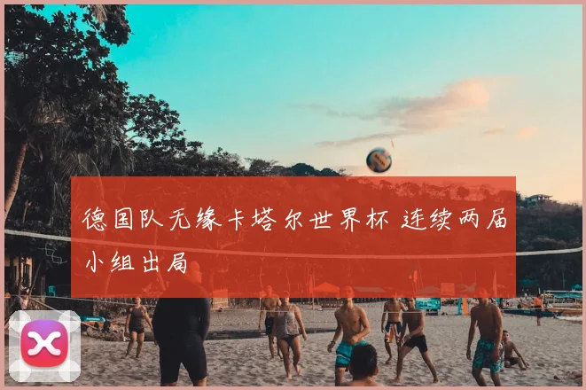 德国队无缘卡塔尔世界杯 连续两届小组出局
