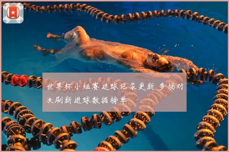 世界杯小组赛进球记录更新 多场对决刷新进球数据榜单