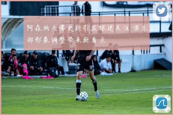 阿森纳头像更新引发球迷关注 俱乐部形象调整带来新看点