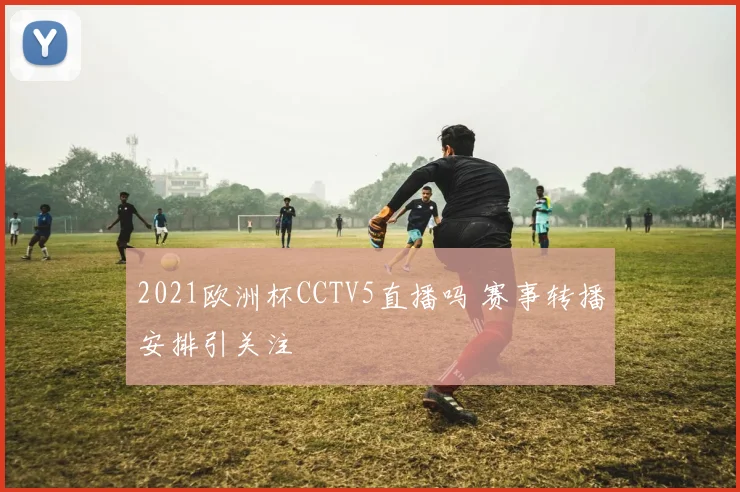 2021欧洲杯CCTV5直播吗 赛事转播安排引关注