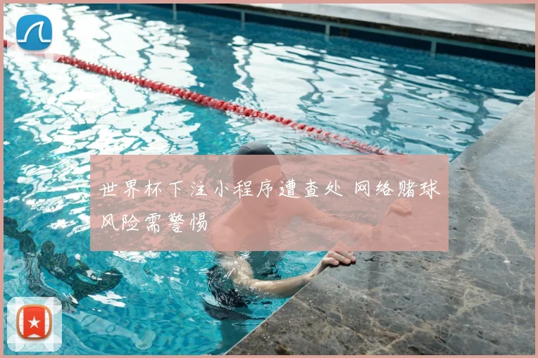 世界杯下注小程序遭查处 网络赌球风险需警惕